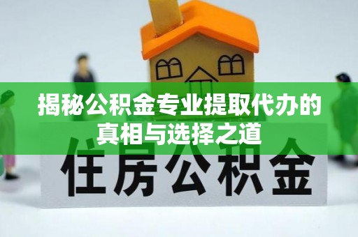 加查揭秘公积金专业提取代办的真相与选择之道