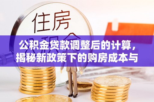 加查公积金贷款调整后的计算，揭秘新政策下的购房成本与规划策略