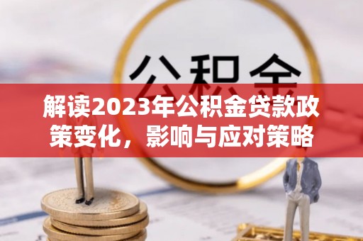 加查解读2023年公积金贷款政策变化，影响与应对策略
