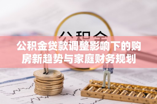 加查公积金贷款调整影响下的购房新趋势与家庭财务规划