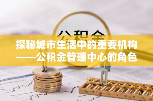 加查探秘城市生活中的重要机构——公积金管理中心的角色与意义