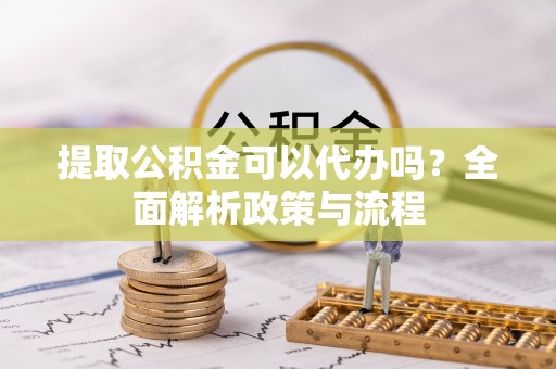 加查提取公积金可以代办吗？全面解析政策与流程