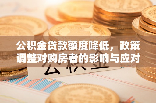 加查公积金贷款额度降低，政策调整对购房者的影响与应对策略