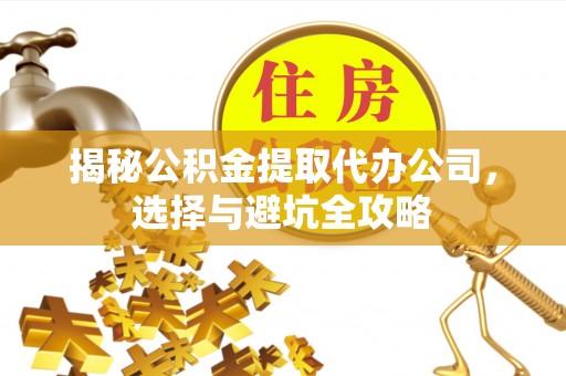 加查揭秘公积金提取代办公司，选择与避坑全攻略