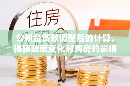 加查公积金贷款调整后的计算，揭秘政策变化对购房的影响