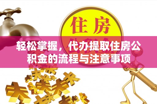 加查轻松掌握，代办提取住房公积金的流程与注意事项