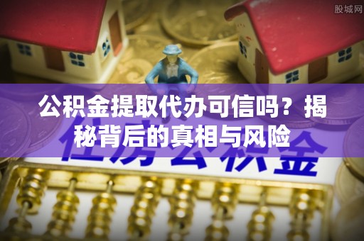 加查公积金提取代办可信吗？揭秘背后的真相与风险