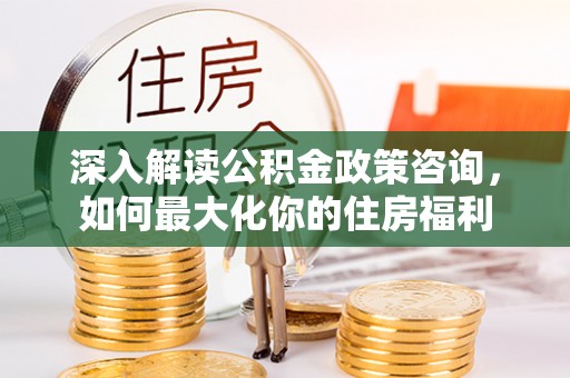 加查深入解读公积金政策咨询，如何最大化你的住房福利
