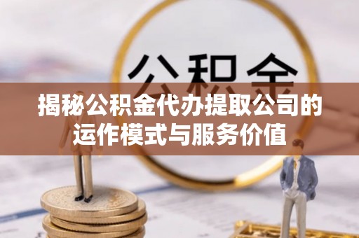 加查揭秘公积金代办提取公司的运作模式与服务价值