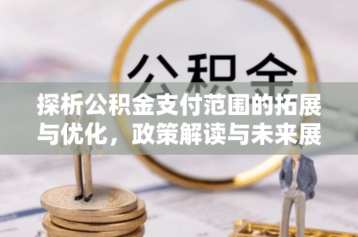 加查探析公积金支付范围的拓展与优化，政策解读与未来展望