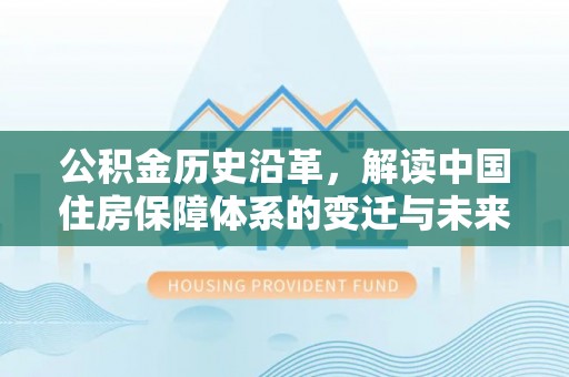 加查公积金历史沿革，解读中国住房保障体系的变迁与未来