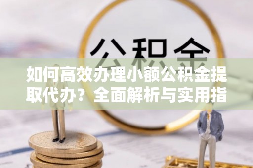 加查如何高效办理小额公积金提取代办？全面解析与实用指南