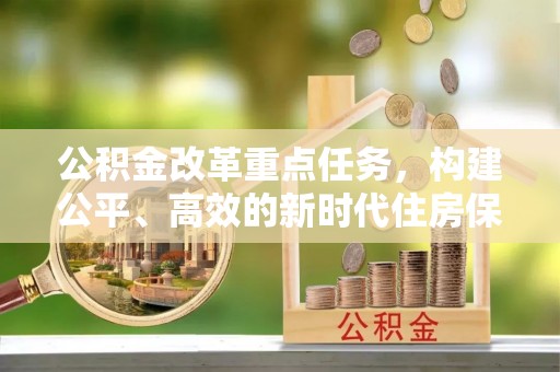 加查公积金改革重点任务，构建公平、高效的新时代住房保障体系