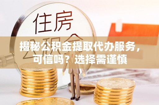 加查揭秘公积金提取代办服务，可信吗？选择需谨慎