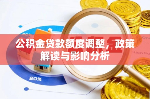 加查公积金贷款额度调整，政策解读与影响分析