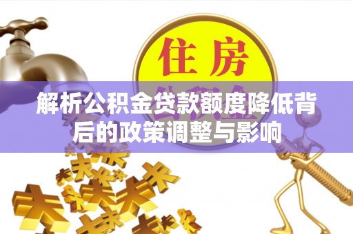 加查解析公积金贷款额度降低背后的政策调整与影响