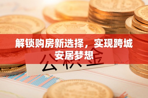 加查解锁购房新选择，实现跨城安居梦想