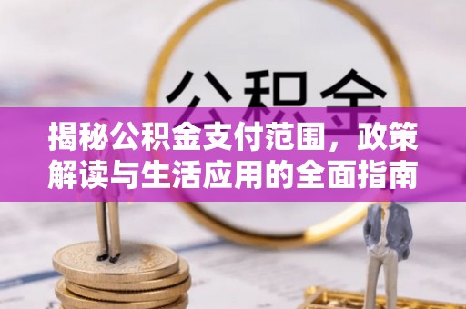 加查揭秘公积金支付范围，政策解读与生活应用的全面指南