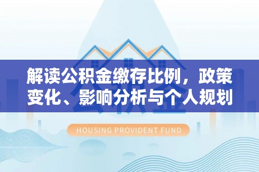 加查解读公积金缴存比例，政策变化、影响分析与个人规划