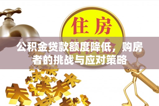 加查公积金贷款额度降低，购房者的挑战与应对策略