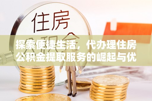 加查探索便捷生活，代办理住房公积金提取服务的崛起与优势