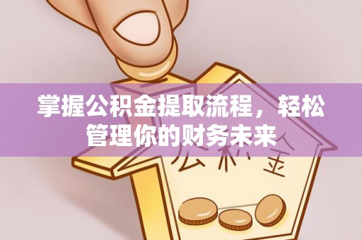 加查掌握公积金提取流程，轻松管理你的财务未来