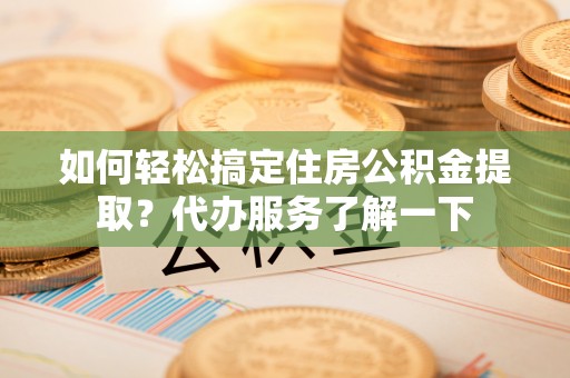 加查如何轻松搞定住房公积金提取？代办服务了解一下