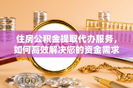 加查住房公积金提取代办服务，如何高效解决您的资金需求