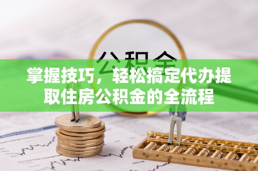 加查掌握技巧，轻松搞定代办提取住房公积金的全流程