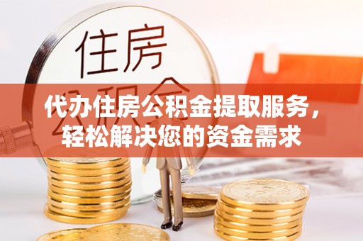 加查代办住房公积金提取服务，轻松解决您的资金需求