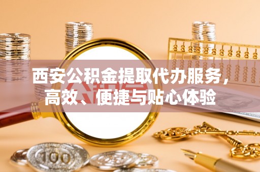 加查西安公积金提取代办服务，高效、便捷与贴心体验