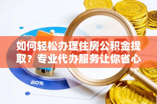 加查如何轻松办理住房公积金提取？专业代办服务让你省心无忧