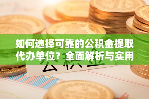 加查如何选择可靠的公积金提取代办单位？全面解析与实用建议