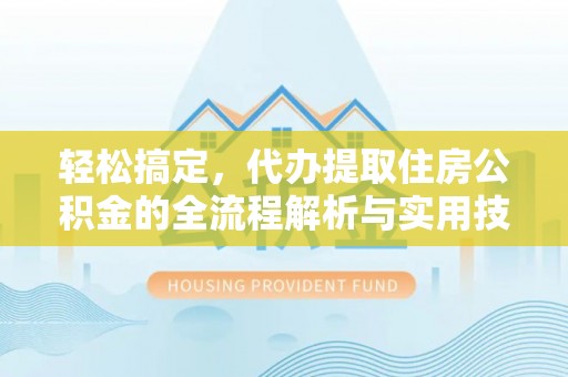 加查轻松搞定，代办提取住房公积金的全流程解析与实用技巧