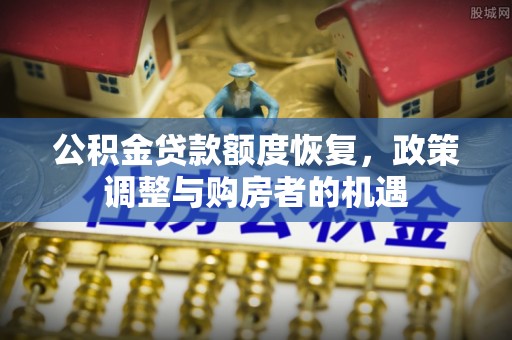加查公积金贷款额度恢复，政策调整与购房者的机遇