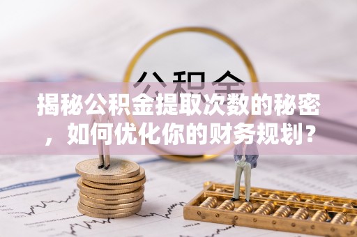 加查揭秘公积金提取次数的秘密，如何优化你的财务规划？