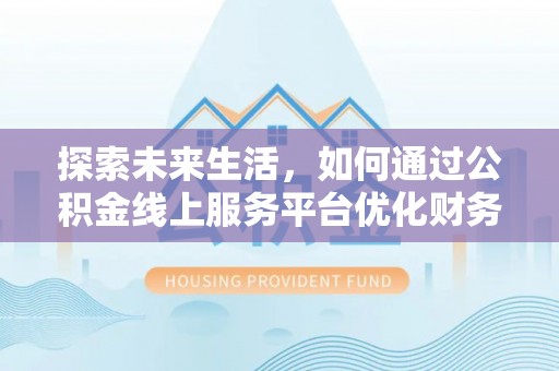 加查探索未来生活，如何通过公积金线上服务平台优化财务管理