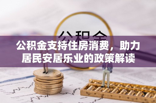加查公积金支持住房消费，助力居民安居乐业的政策解读