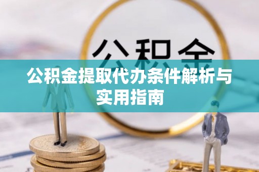 加查公积金提取代办条件解析与实用指南