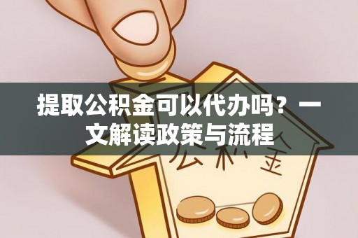 加查提取公积金可以代办吗？一文解读政策与流程