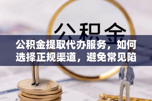 加查公积金提取代办服务，如何选择正规渠道，避免常见陷阱