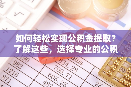 加查如何轻松实现公积金提取？了解这些，选择专业的公积金提取代办服务