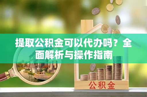 加查提取公积金可以代办吗？全面解析与操作指南