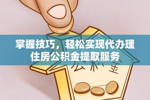 加查掌握技巧，轻松实现代办理住房公积金提取服务