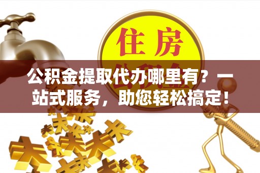 加查公积金提取代办哪里有？一站式服务，助您轻松搞定！