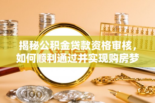 加查揭秘公积金贷款资格审核，如何顺利通过并实现购房梦想