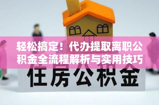 加查轻松搞定！代办提取离职公积金全流程解析与实用技巧