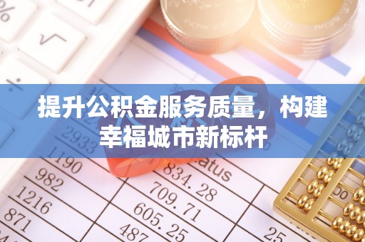 加查提升公积金服务质量，构建幸福城市新标杆