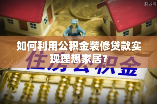 加查如何利用公积金装修贷款实现理想家居？