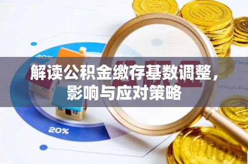 加查解读公积金缴存基数调整，影响与应对策略